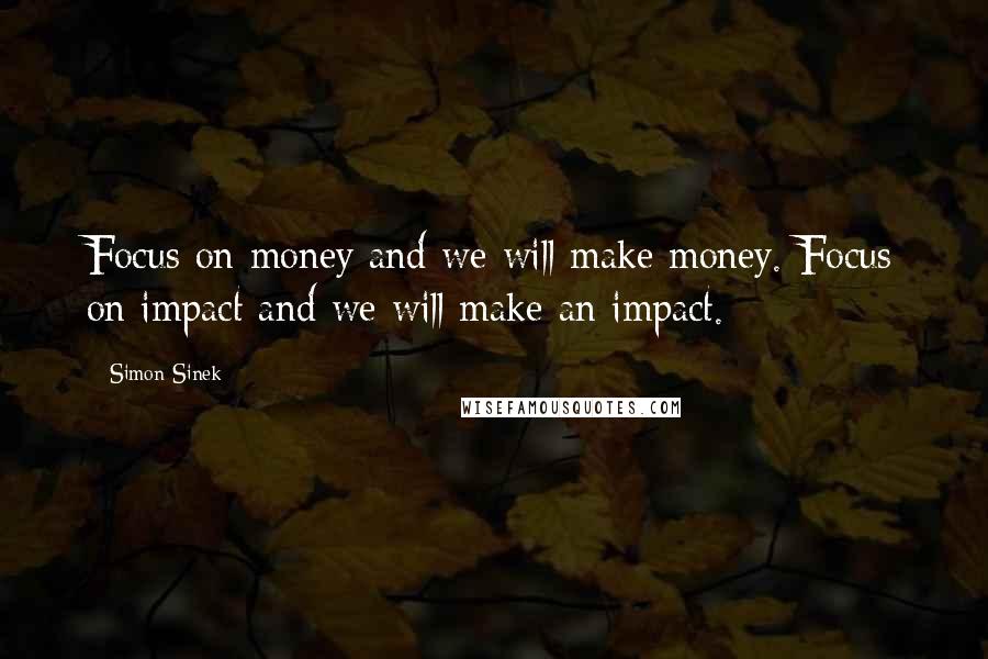 Simon Sinek Quotes: Focus on money and we will make money. Focus on impact and we will make an impact.
