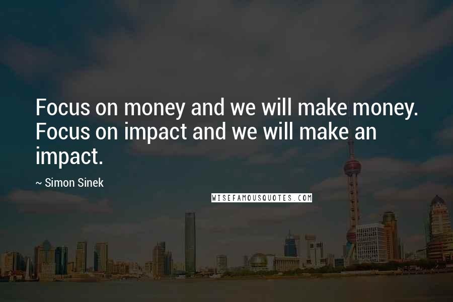 Simon Sinek Quotes: Focus on money and we will make money. Focus on impact and we will make an impact.