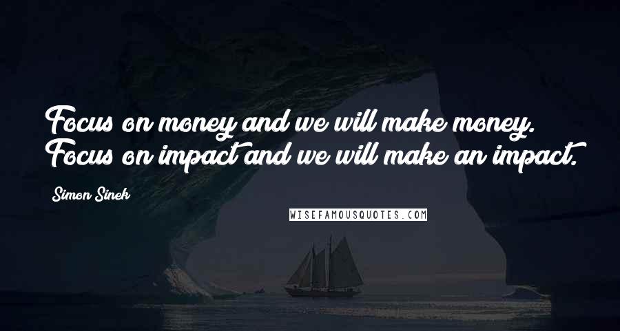 Simon Sinek Quotes: Focus on money and we will make money. Focus on impact and we will make an impact.