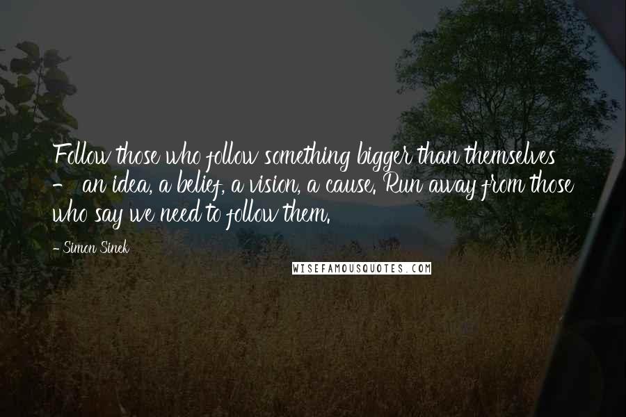 Simon Sinek Quotes: Follow those who follow something bigger than themselves - an idea, a belief, a vision, a cause. Run away from those who say we need to follow them.