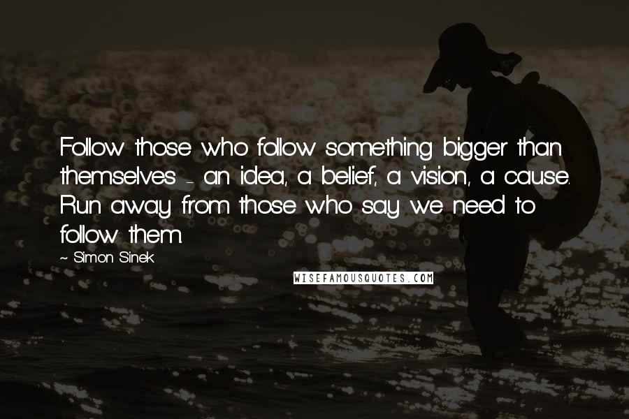 Simon Sinek Quotes: Follow those who follow something bigger than themselves - an idea, a belief, a vision, a cause. Run away from those who say we need to follow them.