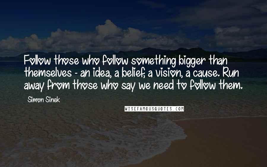 Simon Sinek Quotes: Follow those who follow something bigger than themselves - an idea, a belief, a vision, a cause. Run away from those who say we need to follow them.