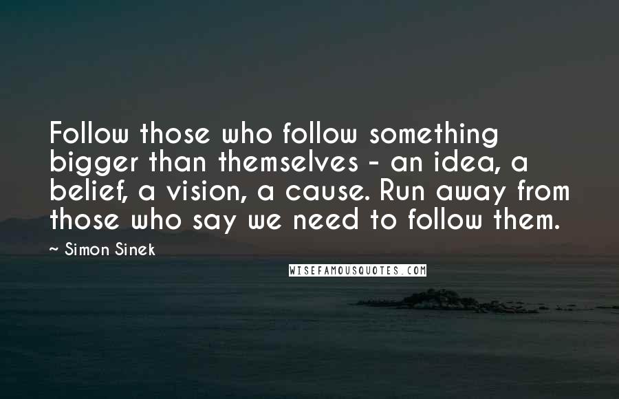 Simon Sinek Quotes: Follow those who follow something bigger than themselves - an idea, a belief, a vision, a cause. Run away from those who say we need to follow them.