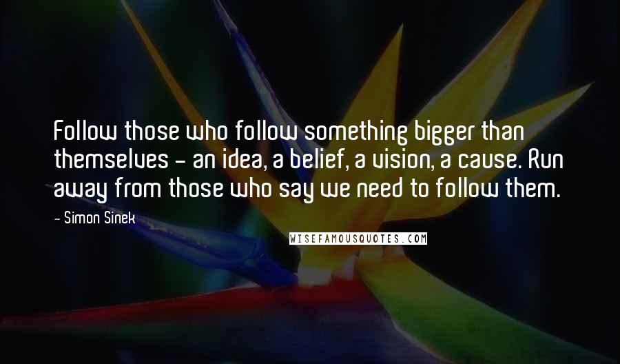 Simon Sinek Quotes: Follow those who follow something bigger than themselves - an idea, a belief, a vision, a cause. Run away from those who say we need to follow them.