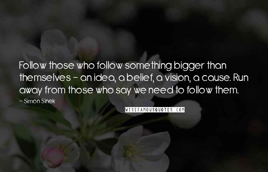 Simon Sinek Quotes: Follow those who follow something bigger than themselves - an idea, a belief, a vision, a cause. Run away from those who say we need to follow them.