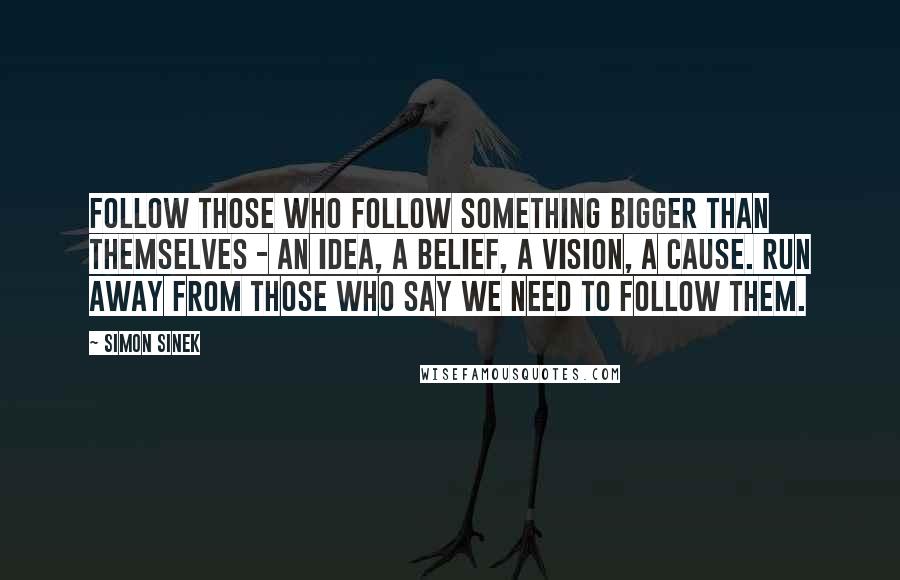 Simon Sinek Quotes: Follow those who follow something bigger than themselves - an idea, a belief, a vision, a cause. Run away from those who say we need to follow them.