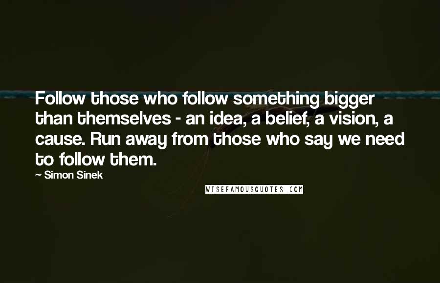 Simon Sinek Quotes: Follow those who follow something bigger than themselves - an idea, a belief, a vision, a cause. Run away from those who say we need to follow them.