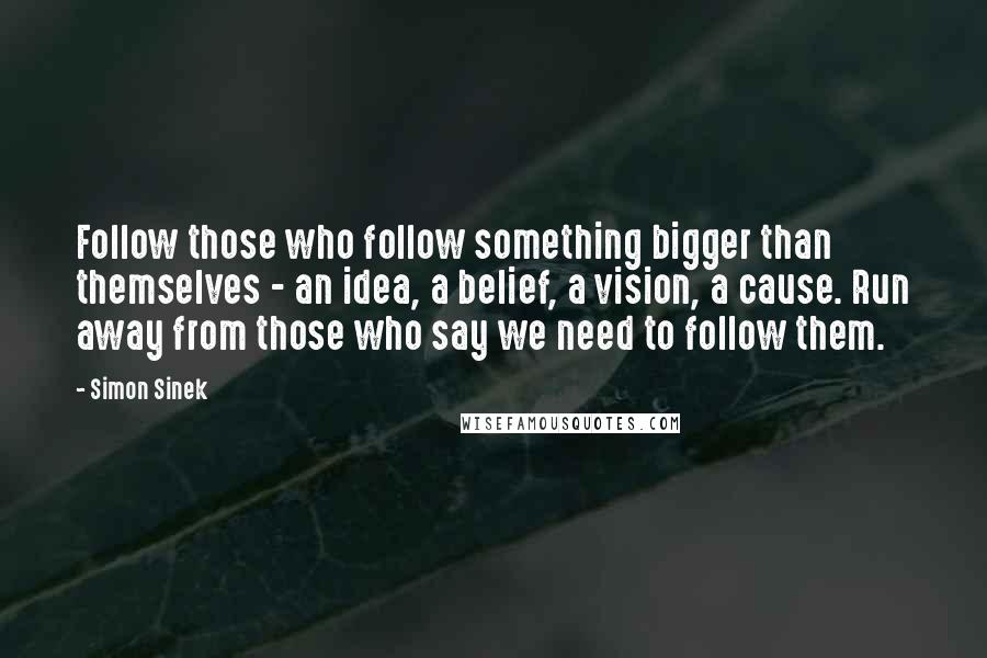 Simon Sinek Quotes: Follow those who follow something bigger than themselves - an idea, a belief, a vision, a cause. Run away from those who say we need to follow them.