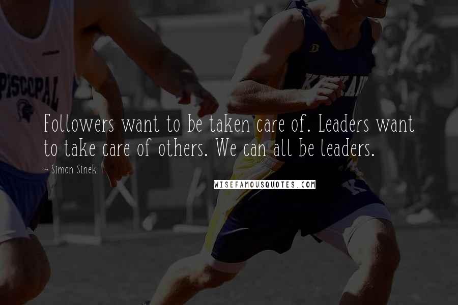Simon Sinek Quotes: Followers want to be taken care of. Leaders want to take care of others. We can all be leaders.