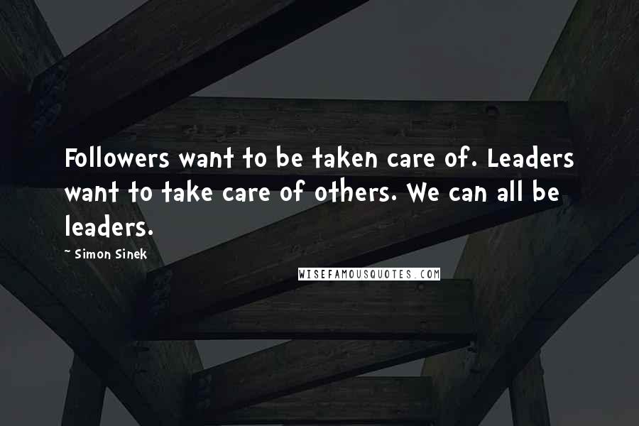 Simon Sinek Quotes: Followers want to be taken care of. Leaders want to take care of others. We can all be leaders.