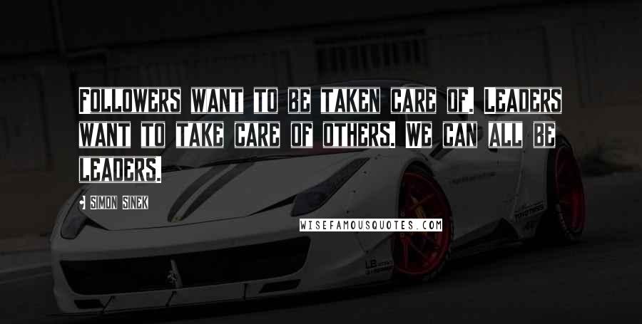 Simon Sinek Quotes: Followers want to be taken care of. Leaders want to take care of others. We can all be leaders.