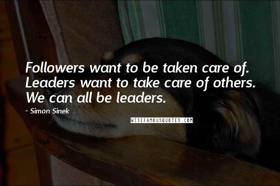 Simon Sinek Quotes: Followers want to be taken care of. Leaders want to take care of others. We can all be leaders.