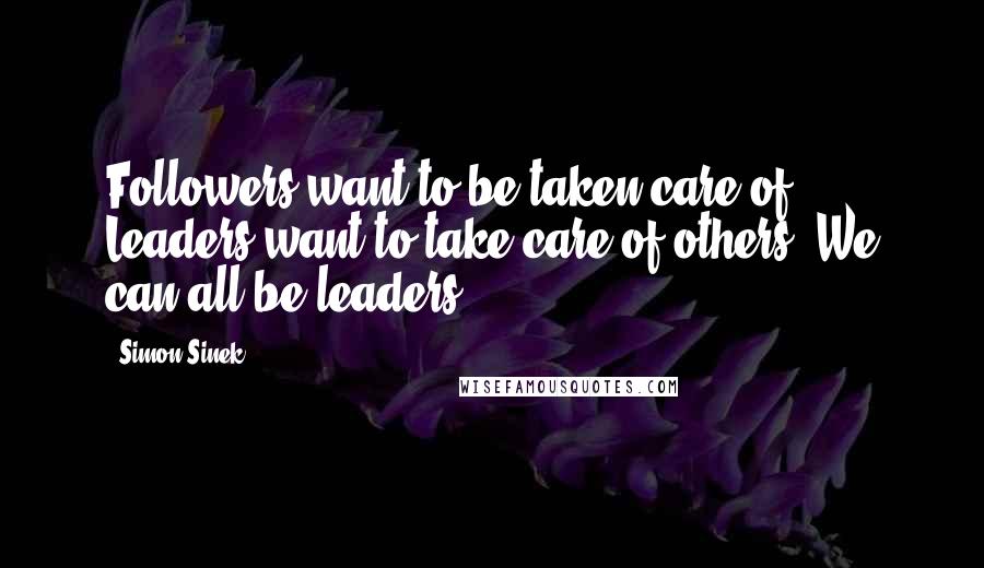 Simon Sinek Quotes: Followers want to be taken care of. Leaders want to take care of others. We can all be leaders.