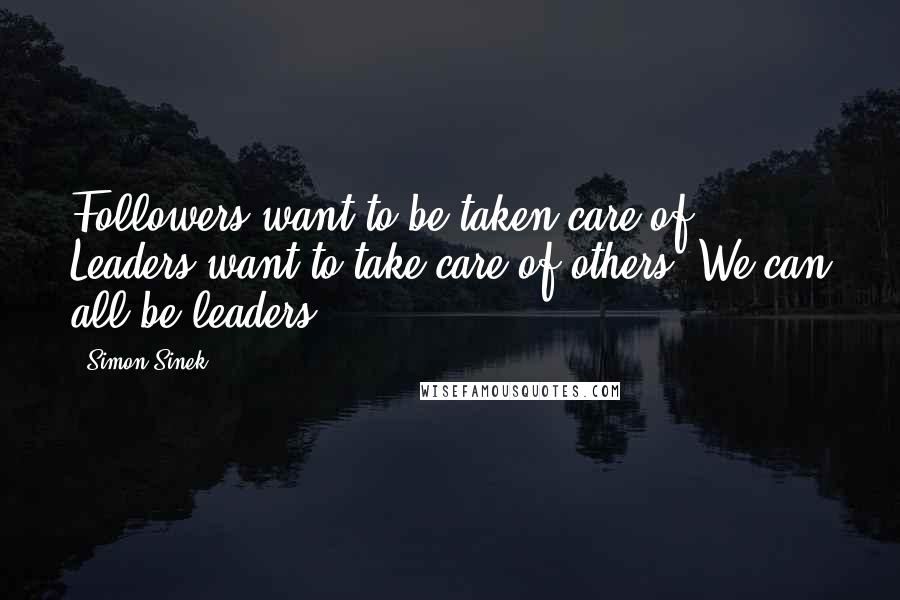 Simon Sinek Quotes: Followers want to be taken care of. Leaders want to take care of others. We can all be leaders.