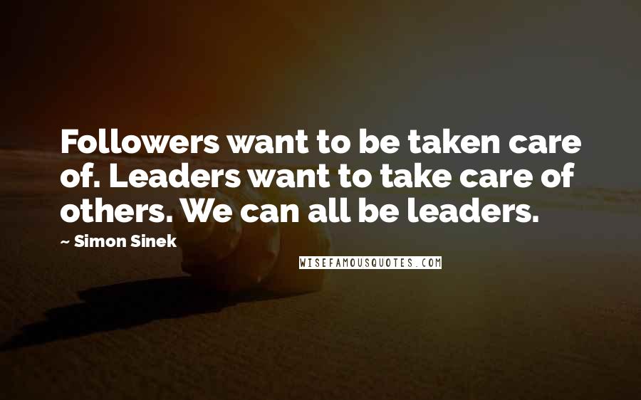 Simon Sinek Quotes: Followers want to be taken care of. Leaders want to take care of others. We can all be leaders.