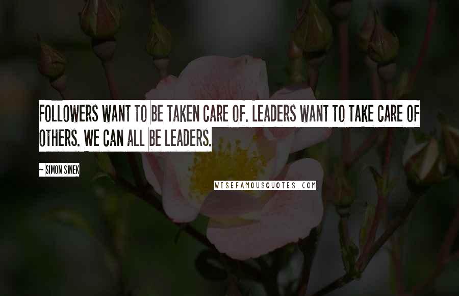 Simon Sinek Quotes: Followers want to be taken care of. Leaders want to take care of others. We can all be leaders.
