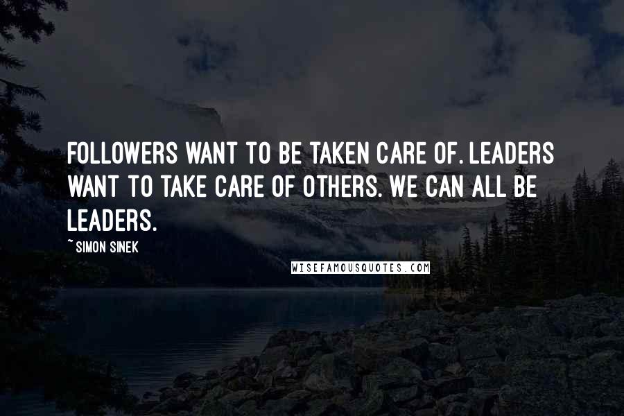 Simon Sinek Quotes: Followers want to be taken care of. Leaders want to take care of others. We can all be leaders.