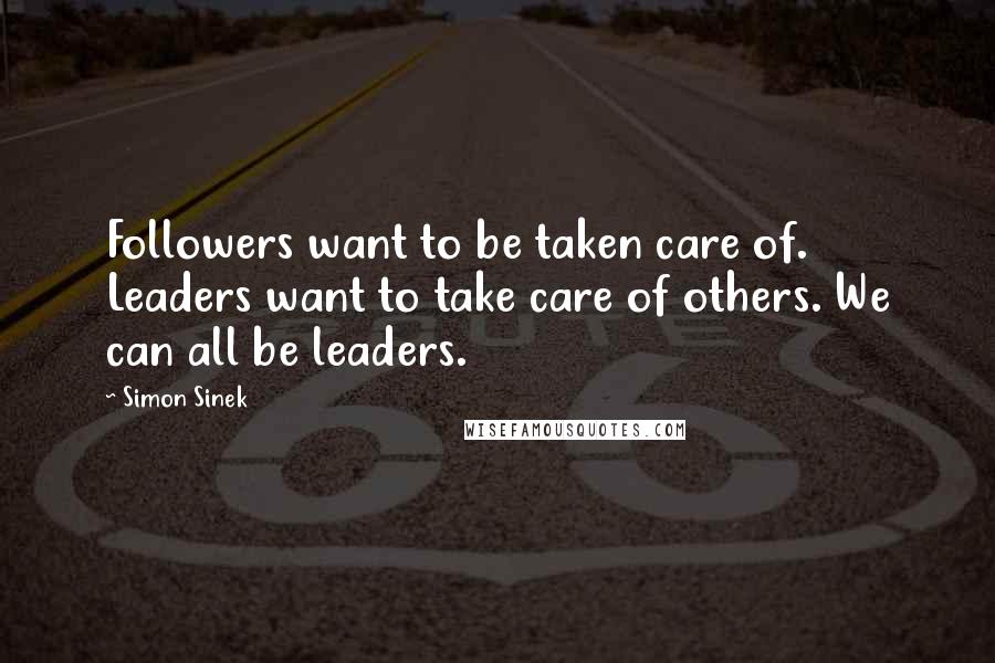 Simon Sinek Quotes: Followers want to be taken care of. Leaders want to take care of others. We can all be leaders.