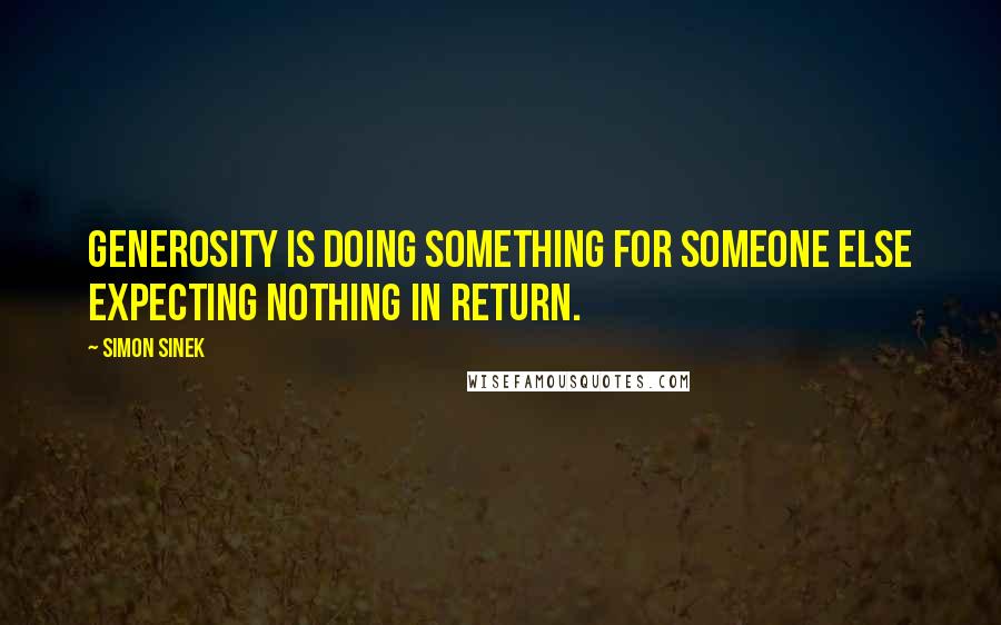 Simon Sinek Quotes: Generosity is doing something for someone else expecting nothing in return.