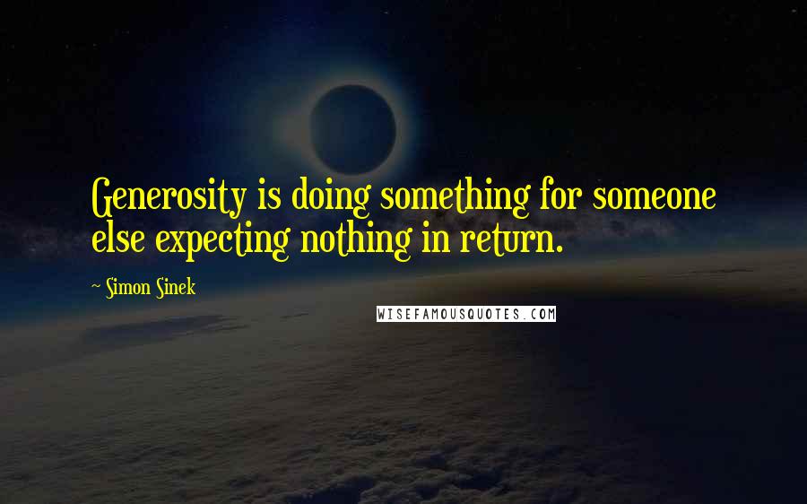 Simon Sinek Quotes: Generosity is doing something for someone else expecting nothing in return.