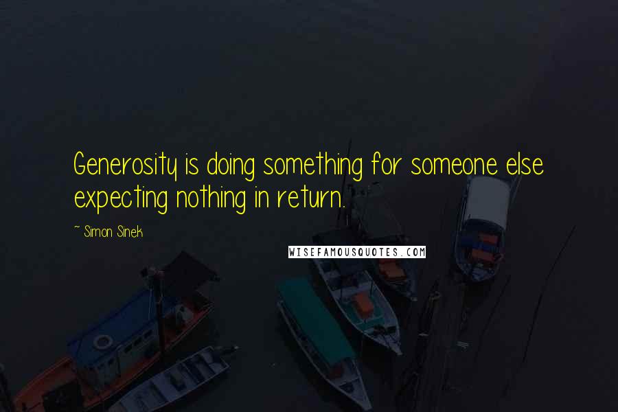 Simon Sinek Quotes: Generosity is doing something for someone else expecting nothing in return.