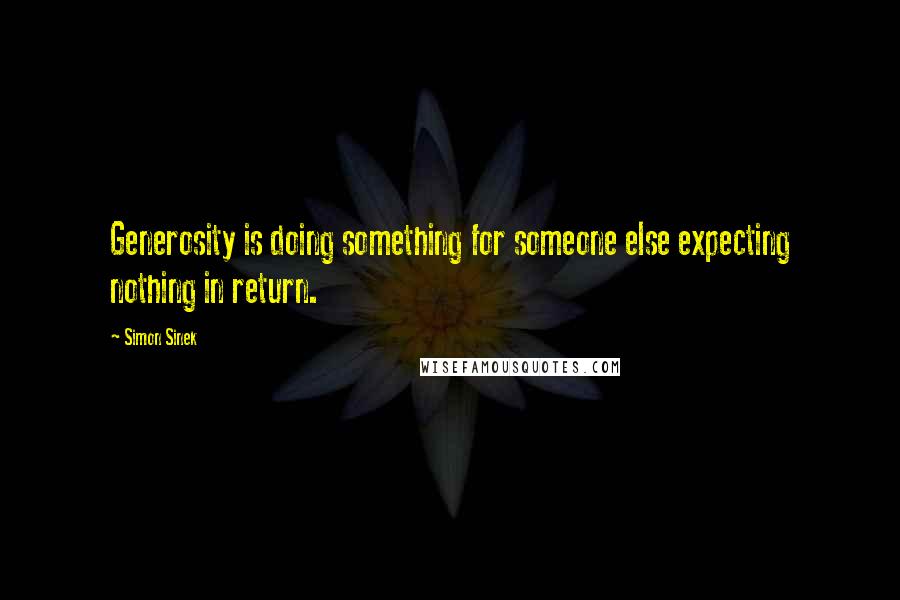 Simon Sinek Quotes: Generosity is doing something for someone else expecting nothing in return.