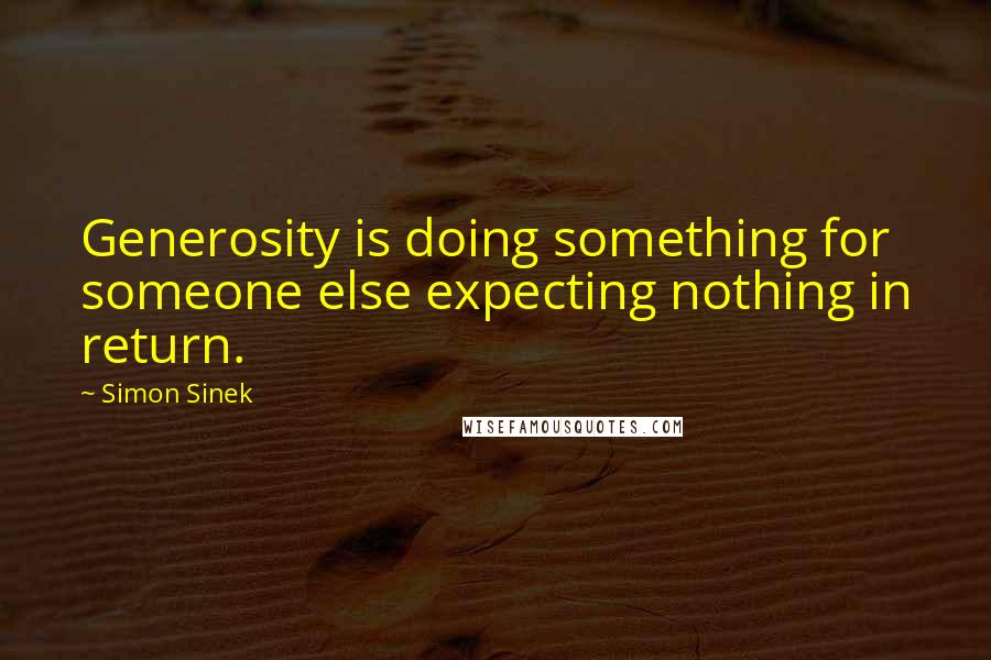 Simon Sinek Quotes: Generosity is doing something for someone else expecting nothing in return.