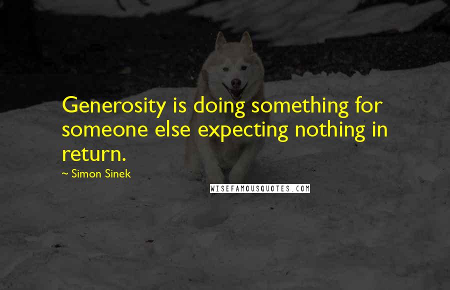 Simon Sinek Quotes: Generosity is doing something for someone else expecting nothing in return.