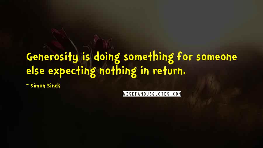 Simon Sinek Quotes: Generosity is doing something for someone else expecting nothing in return.