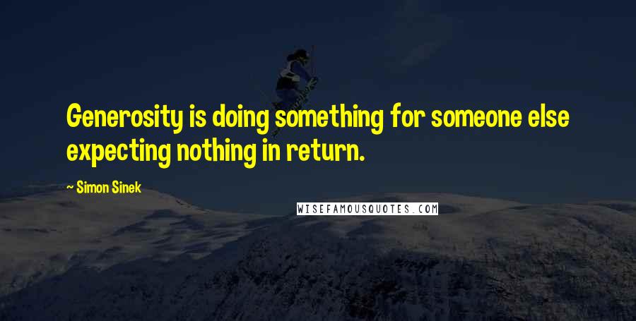 Simon Sinek Quotes: Generosity is doing something for someone else expecting nothing in return.