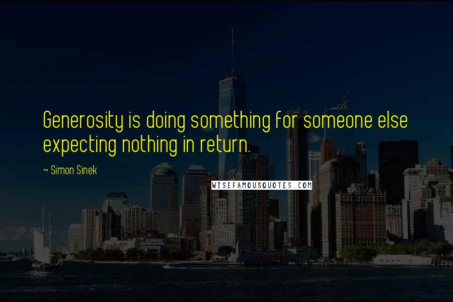 Simon Sinek Quotes: Generosity is doing something for someone else expecting nothing in return.