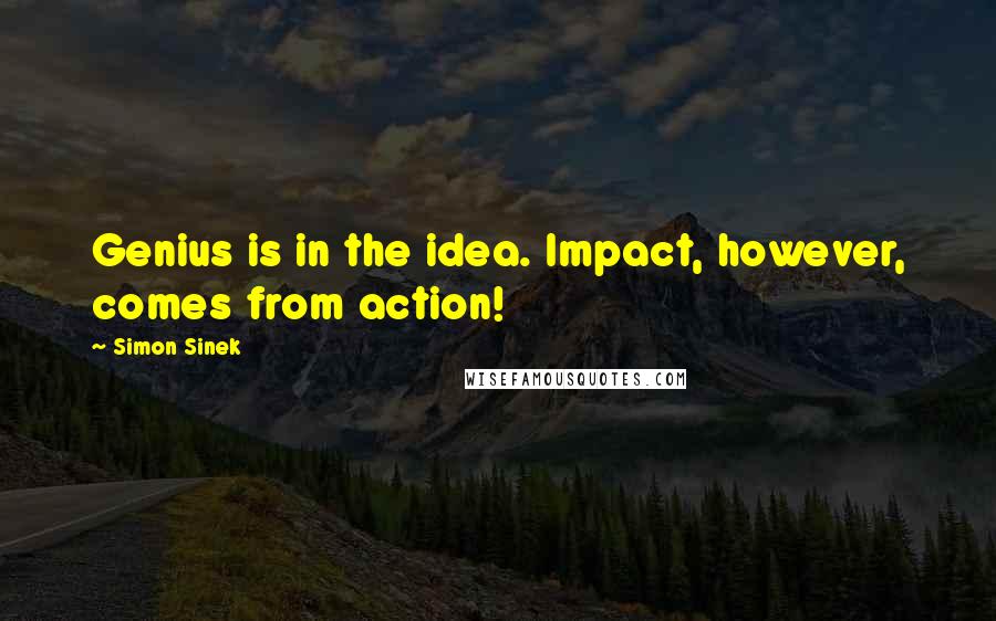 Simon Sinek Quotes: Genius is in the idea. Impact, however, comes from action!