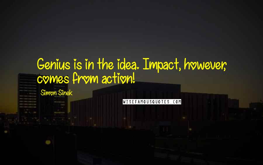 Simon Sinek Quotes: Genius is in the idea. Impact, however, comes from action!