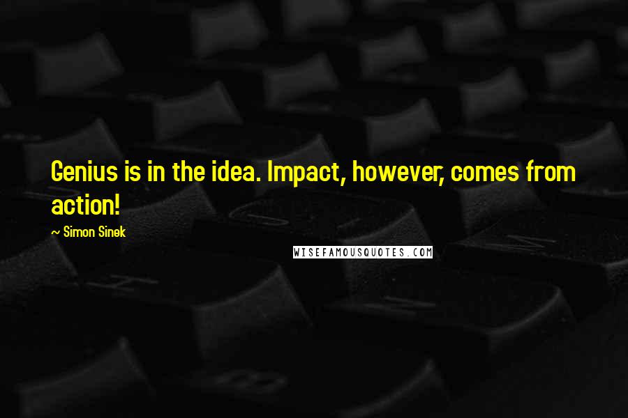 Simon Sinek Quotes: Genius is in the idea. Impact, however, comes from action!