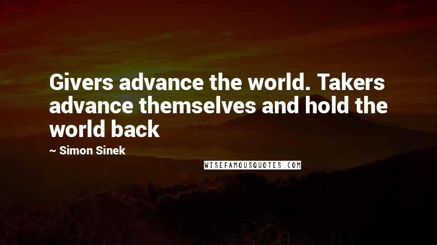 Simon Sinek Quotes: Givers advance the world. Takers advance themselves and hold the world back