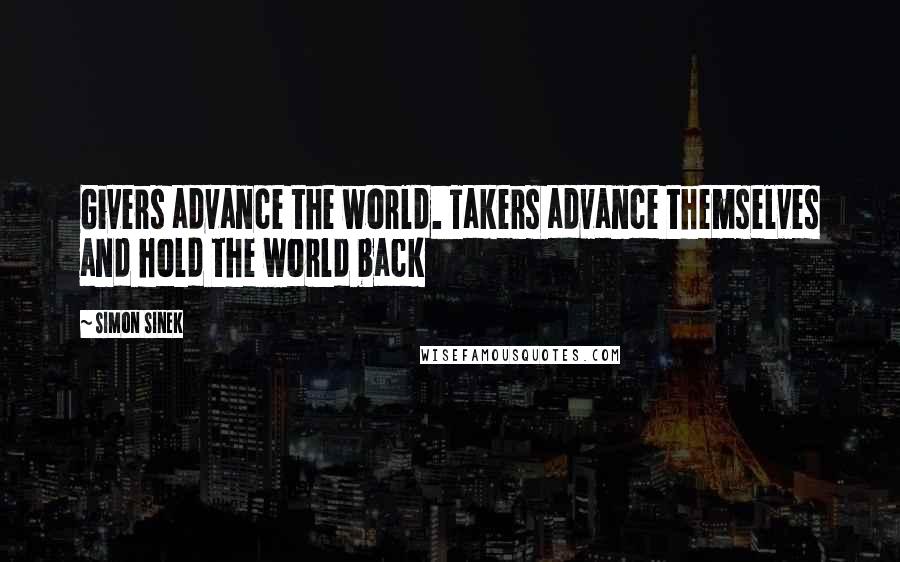 Simon Sinek Quotes: Givers advance the world. Takers advance themselves and hold the world back