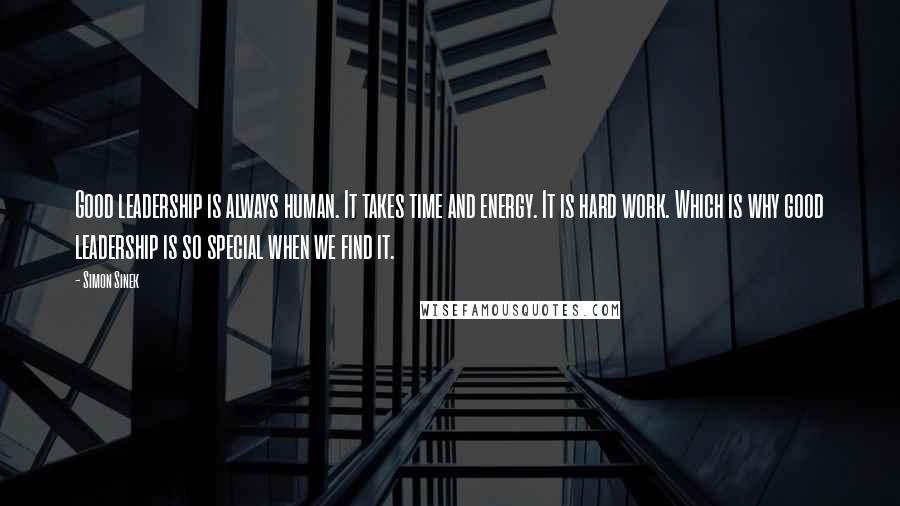 Simon Sinek Quotes: Good leadership is always human. It takes time and energy. It is hard work. Which is why good leadership is so special when we find it.