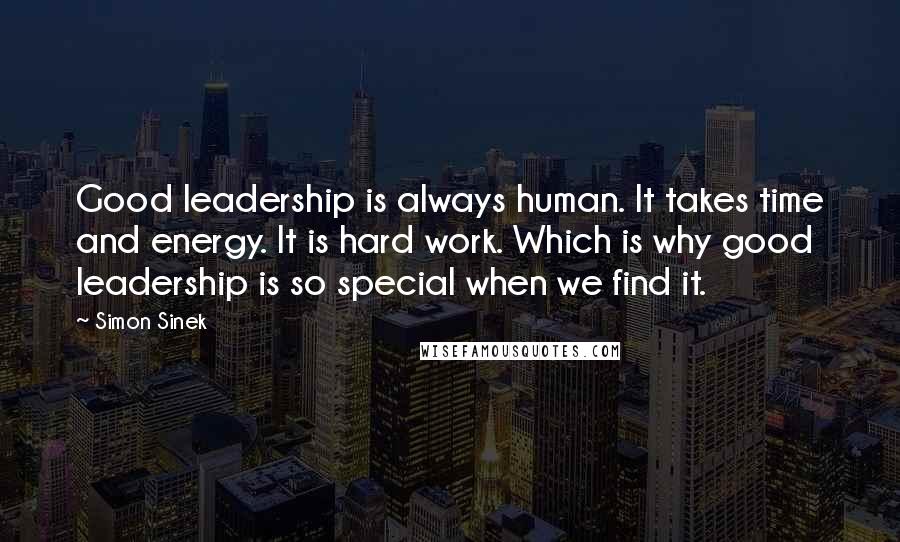 Simon Sinek Quotes: Good leadership is always human. It takes time and energy. It is hard work. Which is why good leadership is so special when we find it.