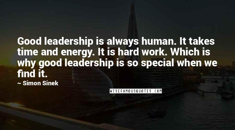 Simon Sinek Quotes: Good leadership is always human. It takes time and energy. It is hard work. Which is why good leadership is so special when we find it.