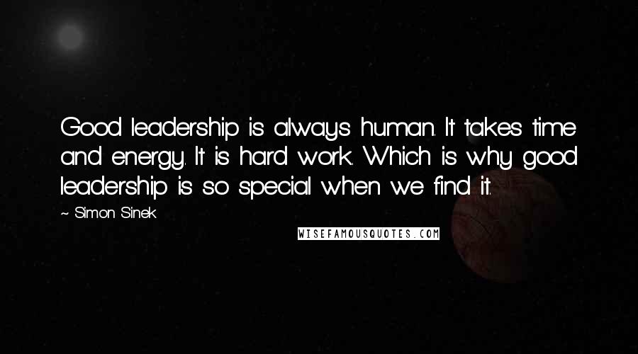 Simon Sinek Quotes: Good leadership is always human. It takes time and energy. It is hard work. Which is why good leadership is so special when we find it.