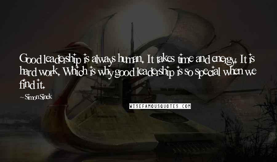 Simon Sinek Quotes: Good leadership is always human. It takes time and energy. It is hard work. Which is why good leadership is so special when we find it.