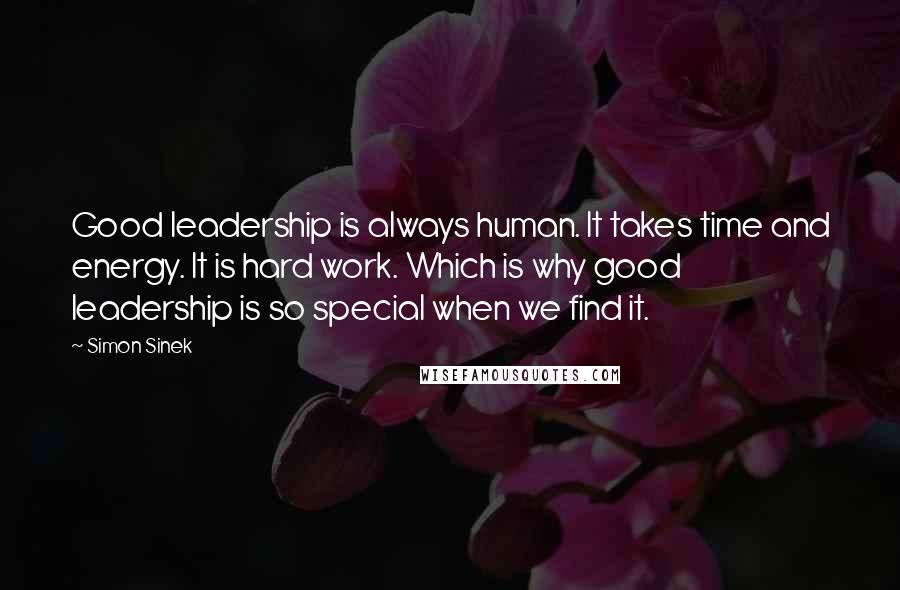 Simon Sinek Quotes: Good leadership is always human. It takes time and energy. It is hard work. Which is why good leadership is so special when we find it.