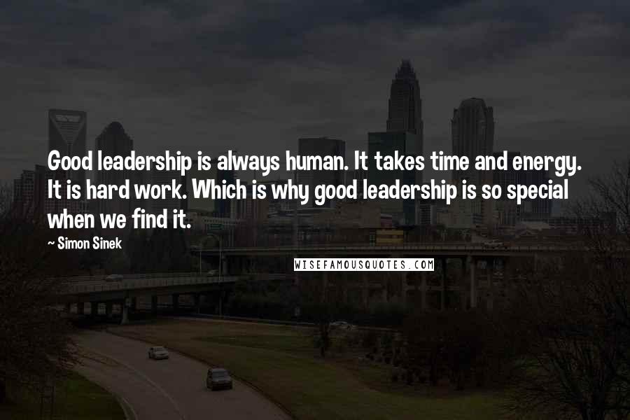Simon Sinek Quotes: Good leadership is always human. It takes time and energy. It is hard work. Which is why good leadership is so special when we find it.