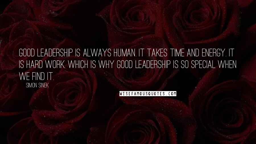 Simon Sinek Quotes: Good leadership is always human. It takes time and energy. It is hard work. Which is why good leadership is so special when we find it.