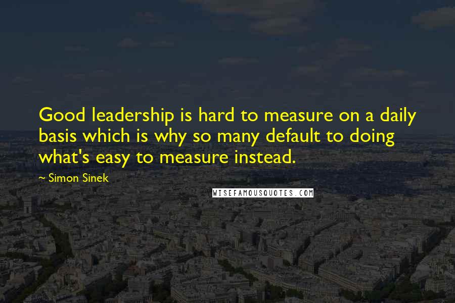 Simon Sinek Quotes: Good leadership is hard to measure on a daily basis which is why so many default to doing what's easy to measure instead.