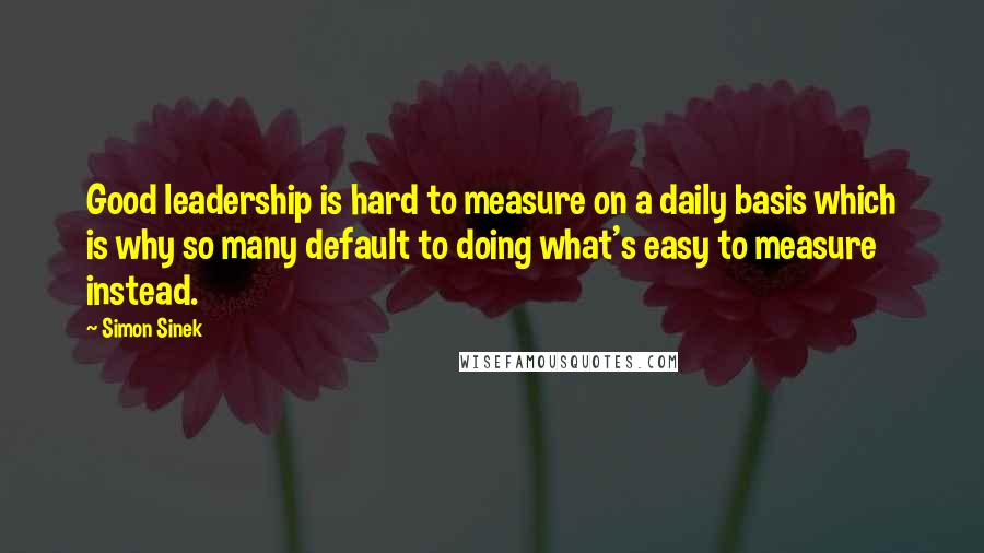 Simon Sinek Quotes: Good leadership is hard to measure on a daily basis which is why so many default to doing what's easy to measure instead.