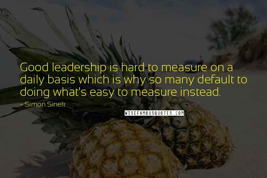 Simon Sinek Quotes: Good leadership is hard to measure on a daily basis which is why so many default to doing what's easy to measure instead.