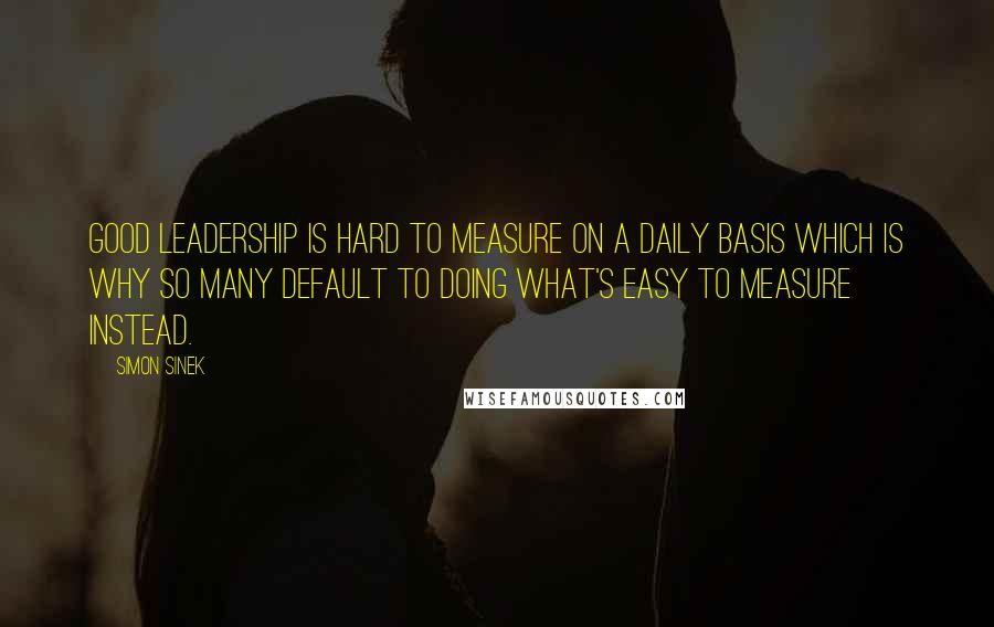 Simon Sinek Quotes: Good leadership is hard to measure on a daily basis which is why so many default to doing what's easy to measure instead.