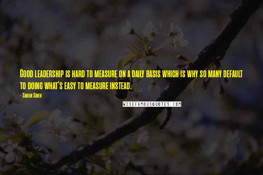 Simon Sinek Quotes: Good leadership is hard to measure on a daily basis which is why so many default to doing what's easy to measure instead.