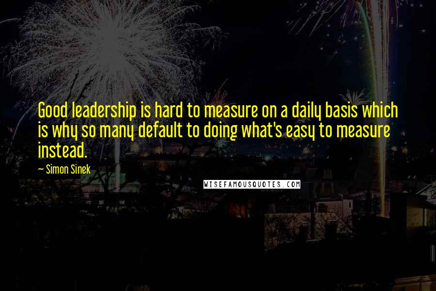 Simon Sinek Quotes: Good leadership is hard to measure on a daily basis which is why so many default to doing what's easy to measure instead.